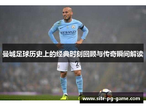 曼城足球历史上的经典时刻回顾与传奇瞬间解读