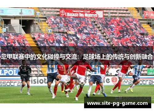 意甲联赛中的文化碰撞与交流：足球场上的传统与创新融合