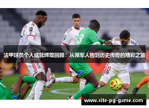 法甲球员个人成就辉煌回顾:从领军人物到历史传奇的精彩之旅 法甲球员个人成就辉煌回顾:从领军人物到历史传奇的精彩之旅