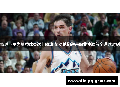 篮球巨星为新秀球员送上助攻 帮助他们迎来职业生涯首个进球时刻