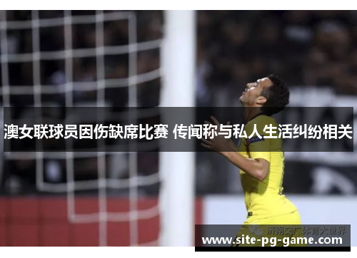 澳女联球员因伤缺席比赛 传闻称与私人生活纠纷相关 澳女联球员因伤缺席比赛 传闻称与私人生活纠纷相关
