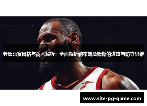 老詹比赛风格与战术解析：全面解析勒布朗詹姆斯的进攻与防守思维