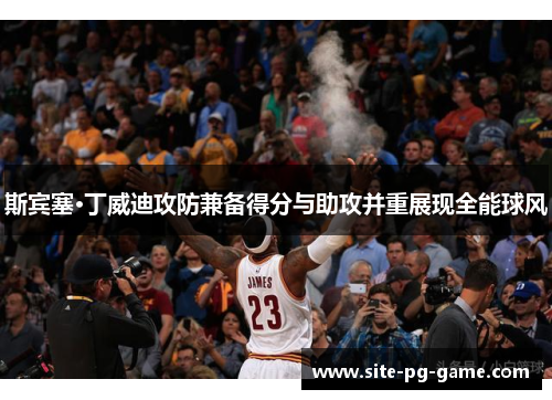 斯宾塞·丁威迪攻防兼备得分与助攻并重展现全能球风