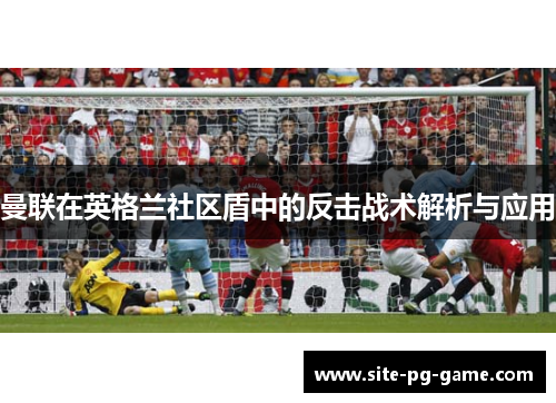 曼联在英格兰社区盾中的反击战术解析与应用