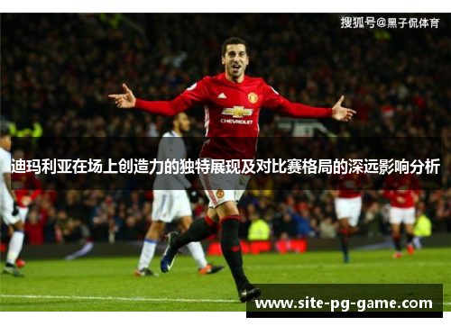 迪玛利亚在场上创造力的独特展现及对比赛格局的深远影响分析