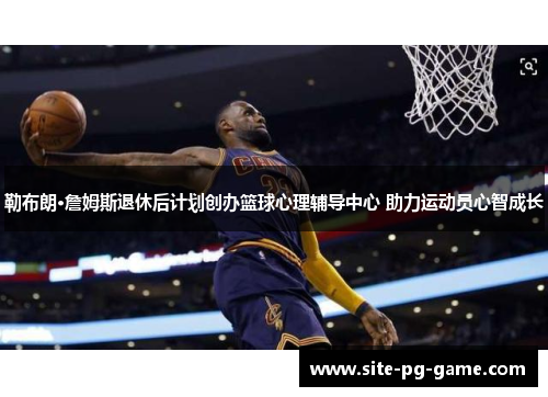勒布朗·詹姆斯退休后计划创办篮球心理辅导中心 助力运动员心智成长 勒布朗·詹姆斯退休后计划创办篮球心理辅导中心 助力运动员心智成长