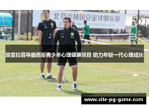 埃雷拉倡导墨西哥青少年心理健康项目 助力年轻一代心理成长 埃雷拉倡导墨西哥青少年心理健康项目 助力年轻一代心理成长