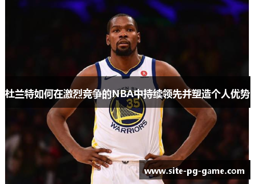 杜兰特如何在激烈竞争的NBA中持续领先并塑造个人优势