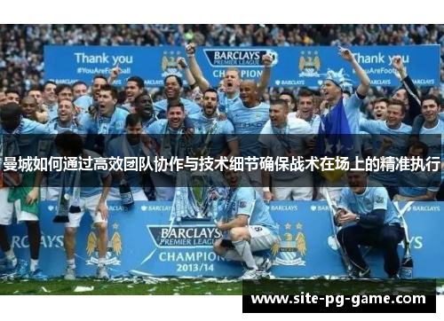 曼城如何通过高效团队协作与技术细节确保战术在场上的精准执行 曼城如何通过高效团队协作与技术细节确保战术在场上的精准执行