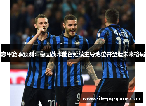 意甲赛季预测：稳固战术能否延续主导地位并塑造未来格局