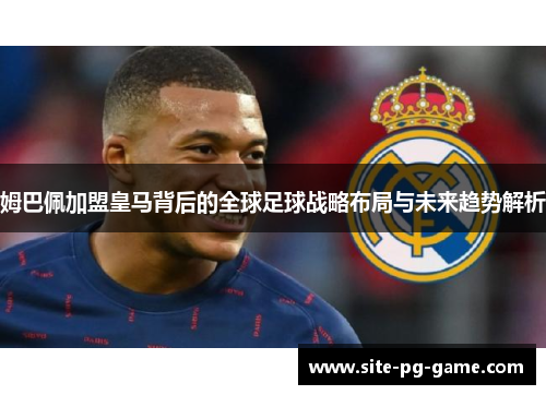 姆巴佩加盟皇马背后的全球足球战略布局与未来趋势解析