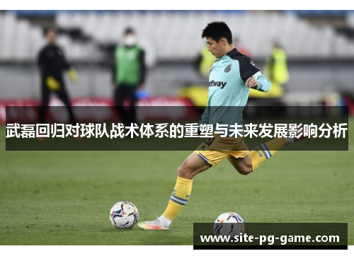 武磊回归对球队战术体系的重塑与未来发展影响分析 武磊回归对球队战术体系的重塑与未来发展影响分析