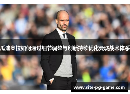 瓜迪奥拉如何通过细节调整与创新持续优化曼城战术体系