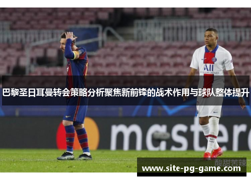巴黎圣日耳曼转会策略分析聚焦新前锋的战术作用与球队整体提升