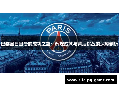 巴黎圣日耳曼的成功之路：辉煌成就与背后挑战的深度剖析