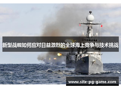 新型战舰如何应对日益激烈的全球海上竞争与技术挑战