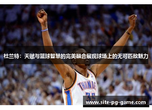 杜兰特:天赋与篮球智慧的完美融合展现球场上的无可匹敌魅力 杜兰特:天赋与篮球智慧的完美融合展现球场上的无可匹敌魅力