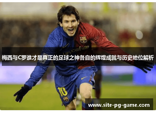 梅西与C罗谁才是真正的足球之神各自的辉煌成就与历史地位解析