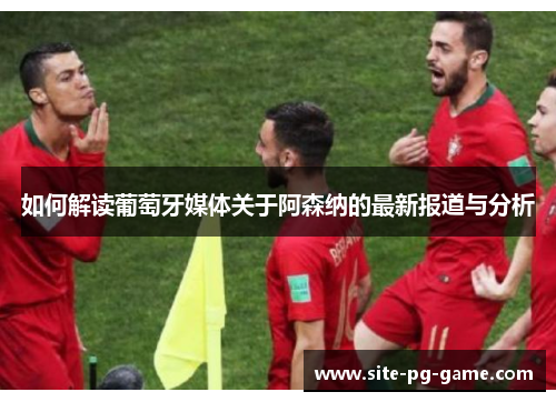 如何解读葡萄牙媒体关于阿森纳的最新报道与分析 如何解读葡萄牙媒体关于阿森纳的最新报道与分析