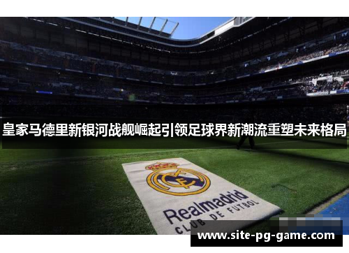 皇家马德里新银河战舰崛起引领足球界新潮流重塑未来格局 皇家马德里新银河战舰崛起引领足球界新潮流重塑未来格局