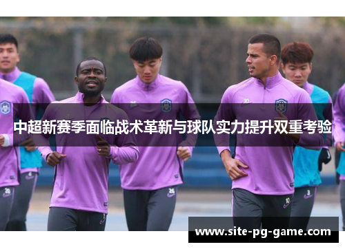 中超新赛季面临战术革新与球队实力提升双重考验
