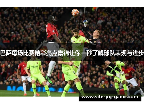巴萨每场比赛精彩亮点集锦让你一秒了解球队表现与进步