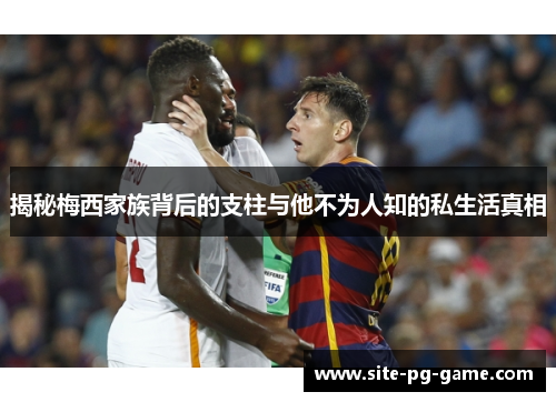 揭秘梅西家族背后的支柱与他不为人知的私生活真相