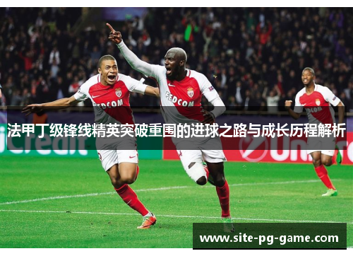 法甲丁级锋线精英突破重围的进球之路与成长历程解析 法甲丁级锋线精英突破重围的进球之路与成长历程解析