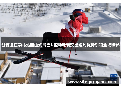 谷爱凌在崇礼站自由式滑雪U型场地表现出绝对优势引领全场精彩