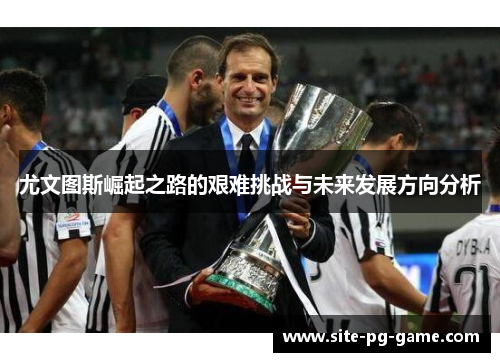 尤文图斯崛起之路的艰难挑战与未来发展方向分析 尤文图斯崛起之路的艰难挑战与未来发展方向分析