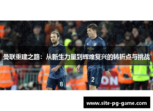 曼联重建之路：从新生力量到辉煌复兴的转折点与挑战