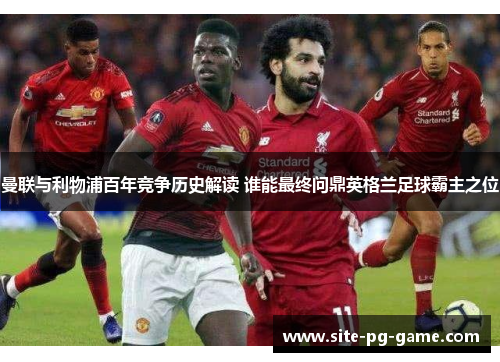 曼联与利物浦百年竞争历史解读 谁能最终问鼎英格兰足球霸主之位 曼联与利物浦百年竞争历史解读 谁能最终问鼎英格兰足球霸主之位