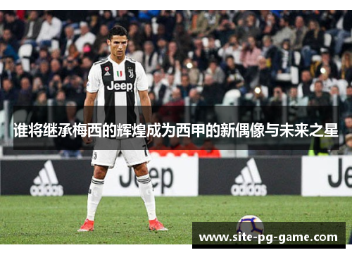 谁将继承梅西的辉煌成为西甲的新偶像与未来之星 谁将继承梅西的辉煌成为西甲的新偶像与未来之星