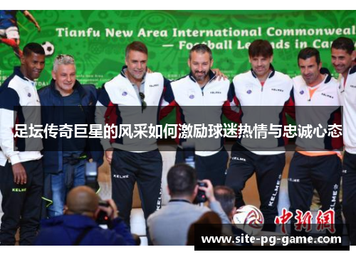 足坛传奇巨星的风采如何激励球迷热情与忠诚心态 足坛传奇巨星的风采如何激励球迷热情与忠诚心态