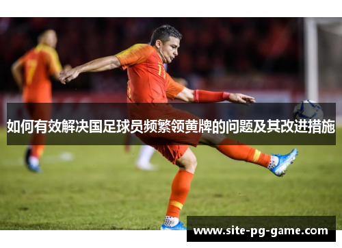 如何有效解决国足球员频繁领黄牌的问题及其改进措施