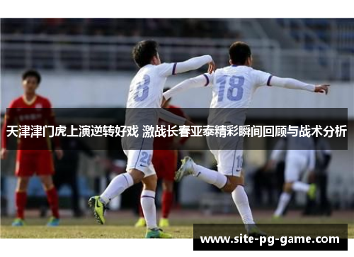 天津津门虎上演逆转好戏 激战长春亚泰精彩瞬间回顾与战术分析 天津津门虎上演逆转好戏 激战长春亚泰精彩瞬间回顾与战术分析