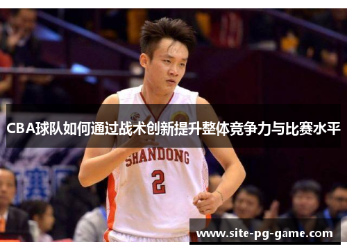 CBA球队如何通过战术创新提升整体竞争力与比赛水平