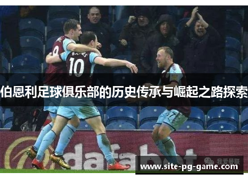 伯恩利足球俱乐部的历史传承与崛起之路探索 伯恩利足球俱乐部的历史传承与崛起之路探索