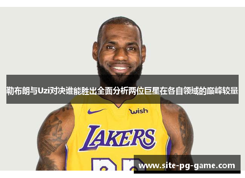 勒布朗与Uzi对决谁能胜出全面分析两位巨星在各自领域的巅峰较量 勒布朗与Uzi对决谁能胜出全面分析两位巨星在各自领域的巅峰较量