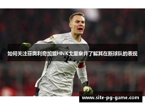 如何关注菲奥利奇加盟HNK戈里察并了解其在新球队的表现