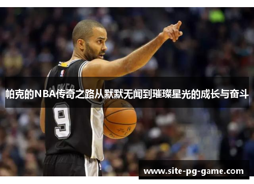 帕克的NBA传奇之路从默默无闻到璀璨星光的成长与奋斗