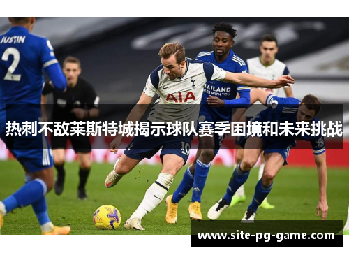 热刺不敌莱斯特城揭示球队赛季困境和未来挑战