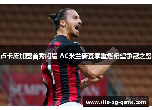 卢卡库加盟首秀闪耀 AC米兰新赛季重燃希望争冠之路