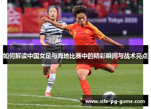 如何解读中国女足与海地比赛中的精彩瞬间与战术亮点
