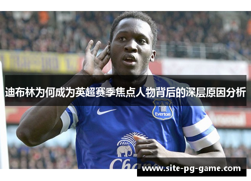 迪布林为何成为英超赛季焦点人物背后的深层原因分析