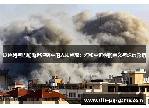 以色列与巴勒斯坦冲突中的人质释放:对和平进程的意义与深远影响 以色列与巴勒斯坦冲突中的人质释放:对和平进程的意义与深远影响