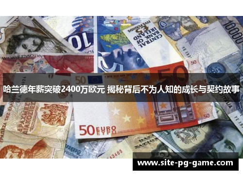 哈兰德年薪突破2400万欧元 揭秘背后不为人知的成长与契约故事 哈兰德年薪突破2400万欧元 揭秘背后不为人知的成长与契约故事