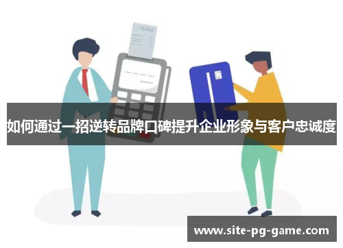 如何通过一招逆转品牌口碑提升企业形象与客户忠诚度 如何通过一招逆转品牌口碑提升企业形象与客户忠诚度