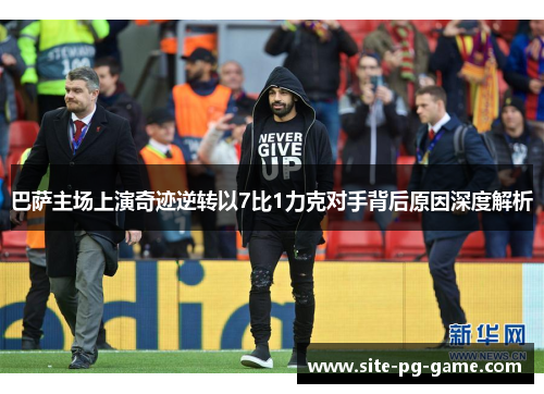 巴萨主场上演奇迹逆转以7比1力克对手背后原因深度解析 巴萨主场上演奇迹逆转以7比1力克对手背后原因深度解析