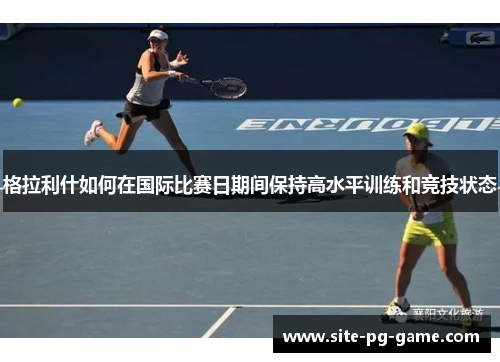 格拉利什如何在国际比赛日期间保持高水平训练和竞技状态